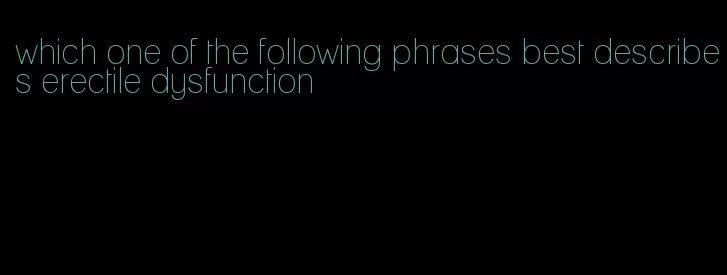 which one of the following phrases best describes erectile dysfunction