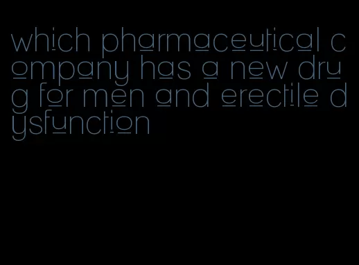 which pharmaceutical company has a new drug for men and erectile dysfunction