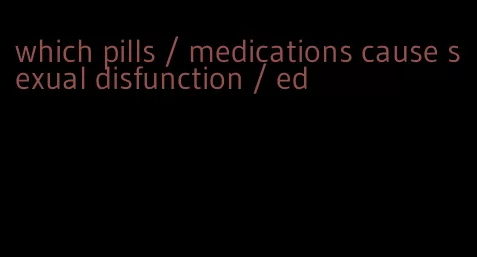 which pills / medications cause sexual disfunction / ed