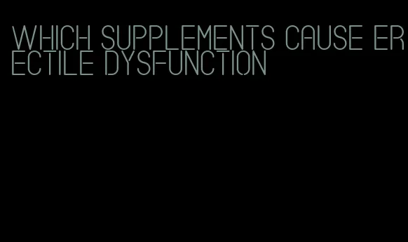 which supplements cause erectile dysfunction