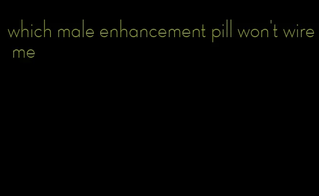 which male enhancement pill won't wire me