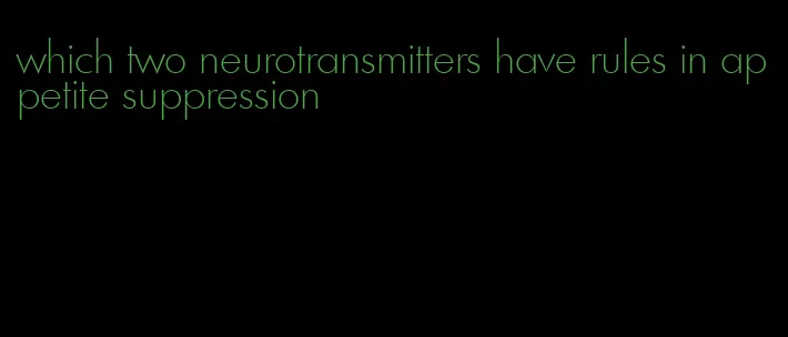 which two neurotransmitters have rules in appetite suppression