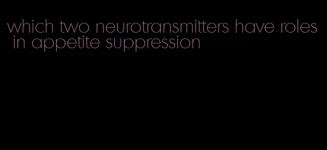 which two neurotransmitters have roles in appetite suppression