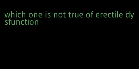 which one is not true of erectile dysfunction