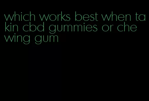 which works best when takin cbd gummies or chewing gum