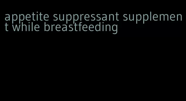 appetite suppressant supplement while breastfeeding