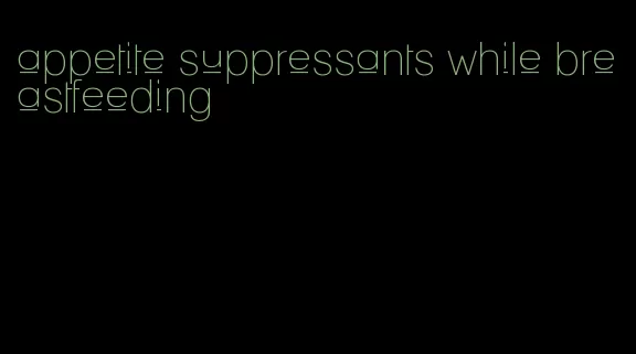 appetite suppressants while breastfeeding