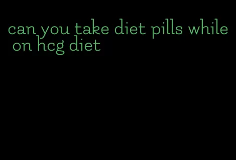 can you take diet pills while on hcg diet