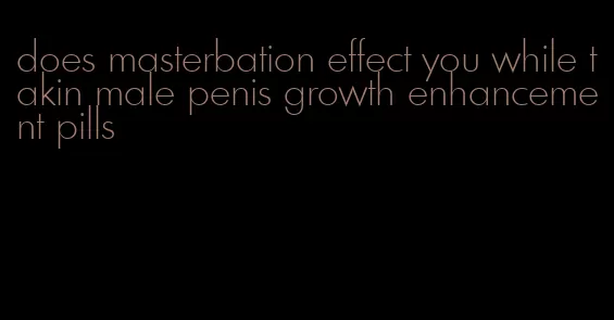 does masterbation effect you while takin male penis growth enhancement pills