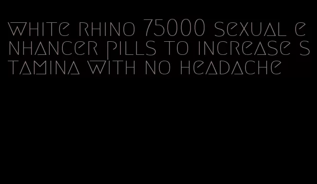 white rhino 75000 sexual enhancer pills to increase stamina with no headache