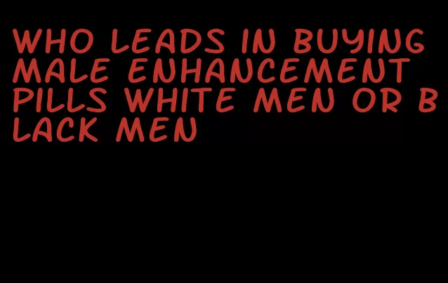 who leads in buying male enhancement pills white men or black men