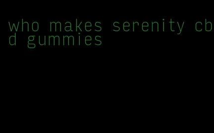 who makes serenity cbd gummies