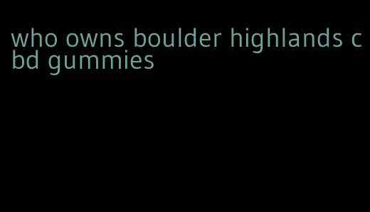 who owns boulder highlands cbd gummies