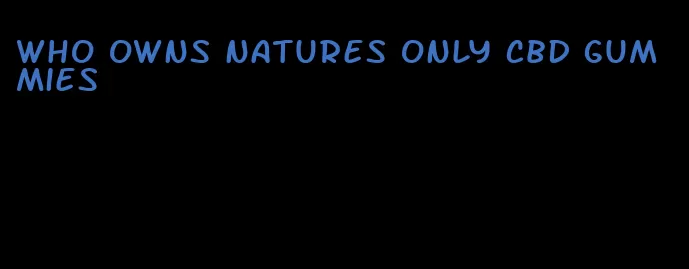 who owns natures only cbd gummies