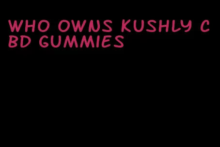 who owns kushly cbd gummies