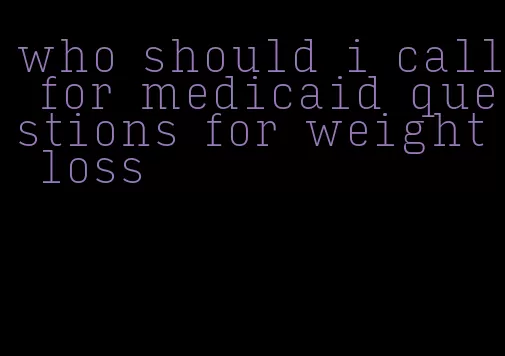 who should i call for medicaid questions for weight loss