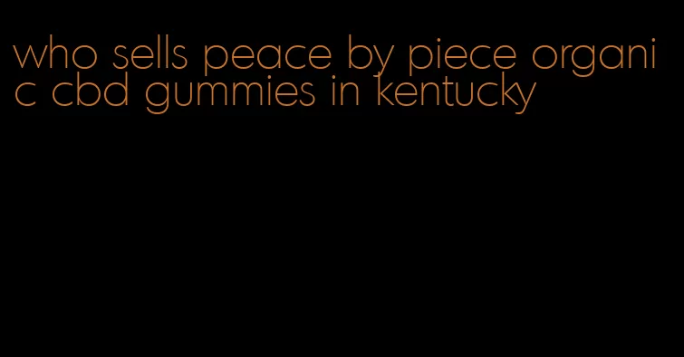 who sells peace by piece organic cbd gummies in kentucky