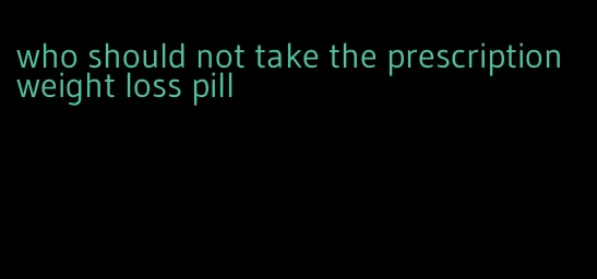 who should not take the prescription weight loss pill