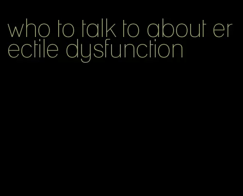 who to talk to about erectile dysfunction