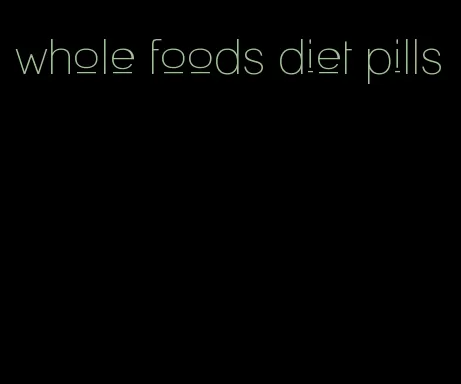 whole foods diet pills