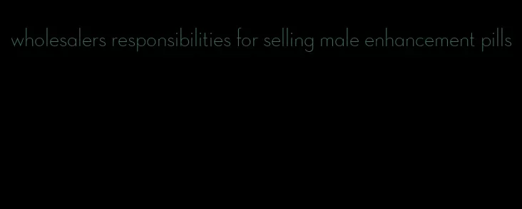 wholesalers responsibilities for selling male enhancement pills