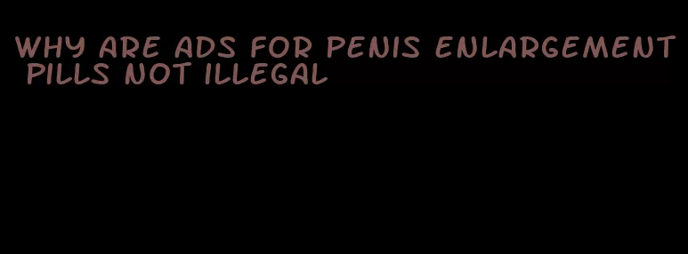 why are ads for penis enlargement pills not illegal