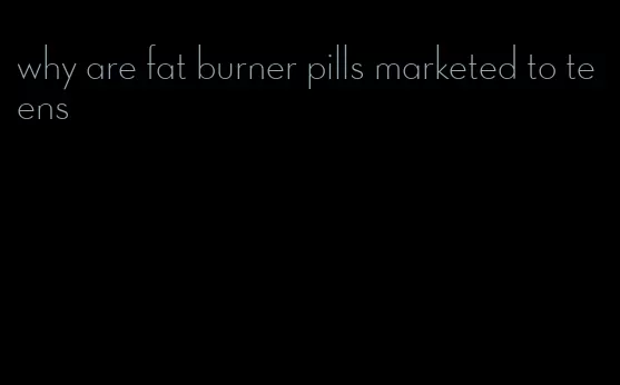 why are fat burner pills marketed to teens