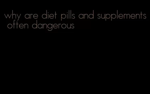 why are diet pills and supplements often dangerous