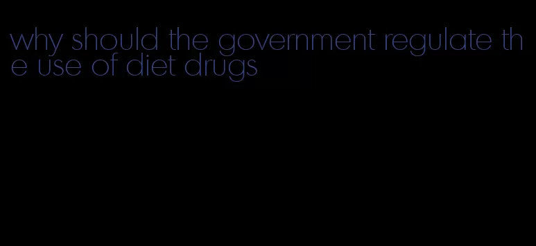 why should the government regulate the use of diet drugs