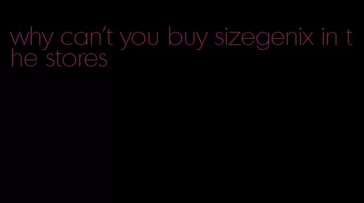 why can't you buy sizegenix in the stores