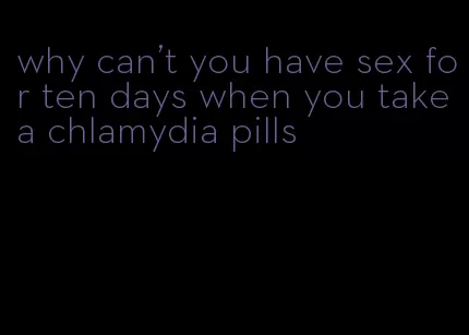 why can't you have sex for ten days when you take a chlamydia pills