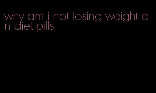 why am i not losing weight on diet pills