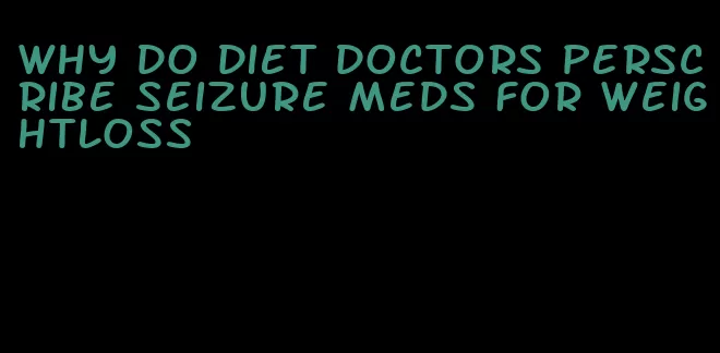 why do diet doctors perscribe seizure meds for weightloss