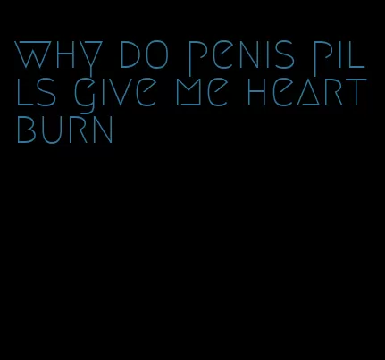 why do penis pills give me heartburn