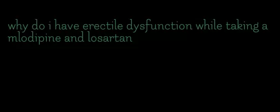 why do i have erectile dysfunction while taking amlodipine and losartan