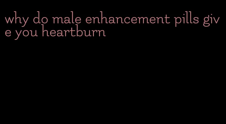 why do male enhancement pills give you heartburn