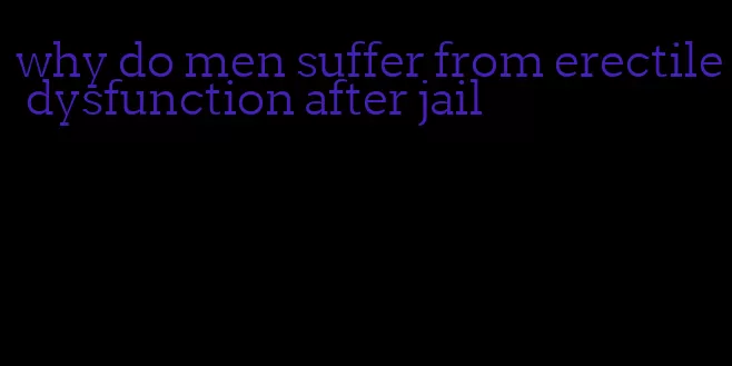 why do men suffer from erectile dysfunction after jail