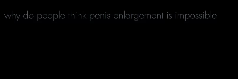 why do people think penis enlargement is impossible