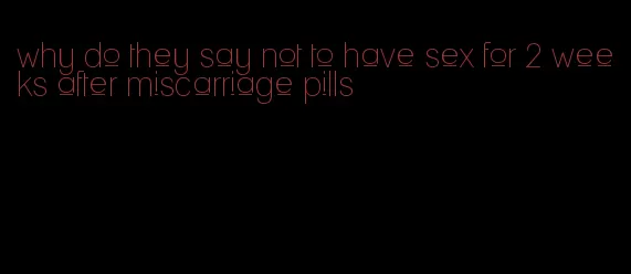 why do they say not to have sex for 2 weeks after miscarriage pills