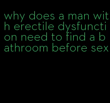 why does a man with erectile dysfunction need to find a bathroom before sex