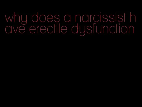 why does a narcissist have erectile dysfunction