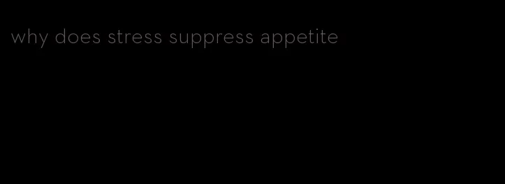 why does stress suppress appetite