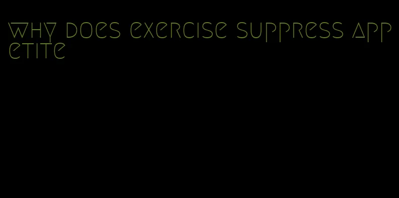 why does exercise suppress appetite