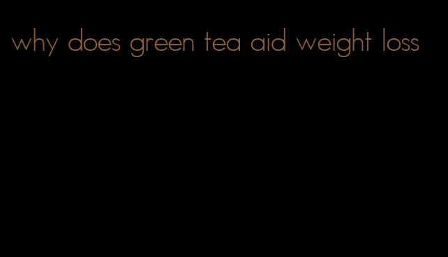 why does green tea aid weight loss