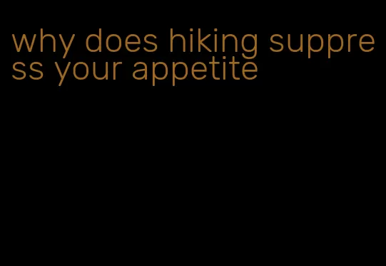 why does hiking suppress your appetite