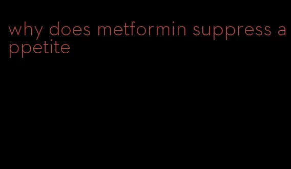 why does metformin suppress appetite