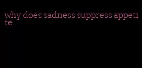 why does sadness suppress appetite