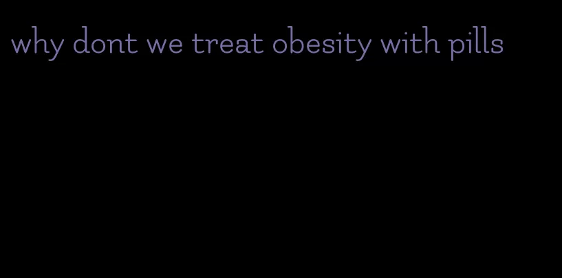 why dont we treat obesity with pills