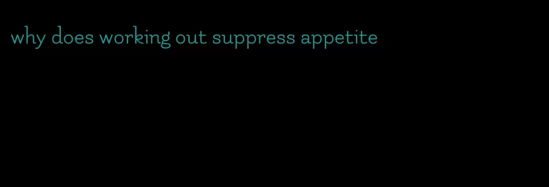 why does working out suppress appetite