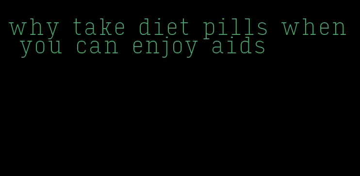 why take diet pills when you can enjoy aids